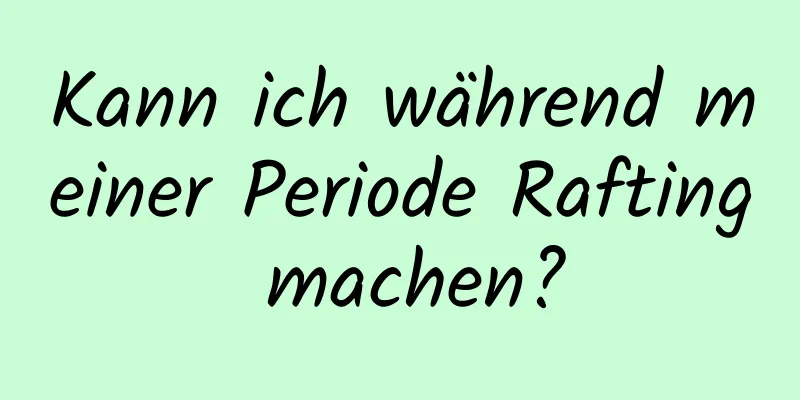 Kann ich während meiner Periode Rafting machen?