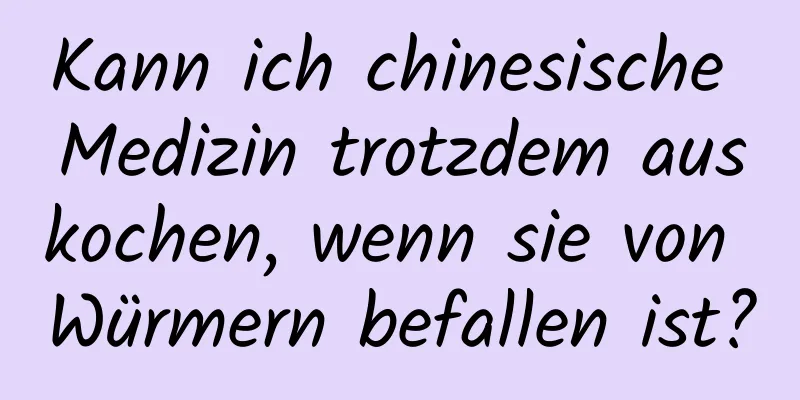 Kann ich chinesische Medizin trotzdem auskochen, wenn sie von Würmern befallen ist?