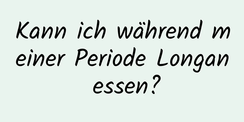 Kann ich während meiner Periode Longan essen?