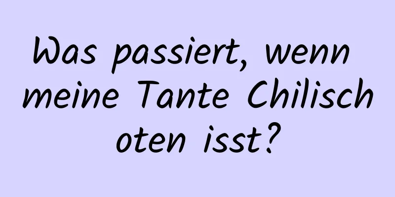 Was passiert, wenn meine Tante Chilischoten isst?