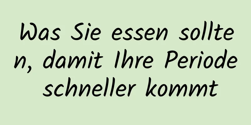 Was Sie essen sollten, damit Ihre Periode schneller kommt