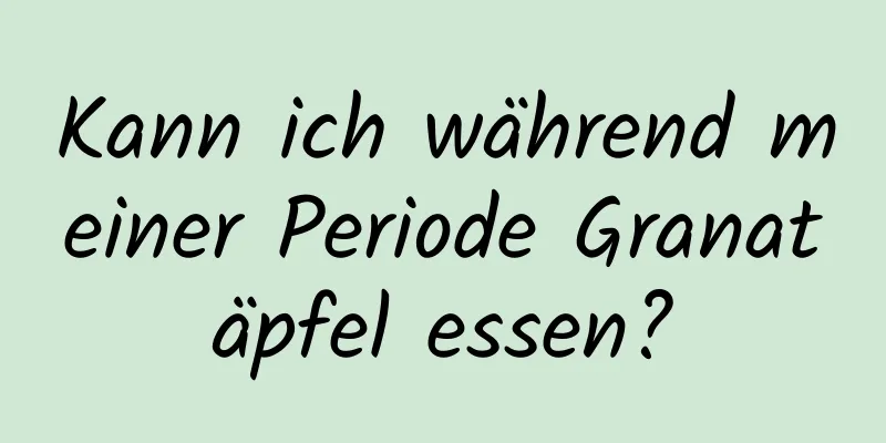 Kann ich während meiner Periode Granatäpfel essen?