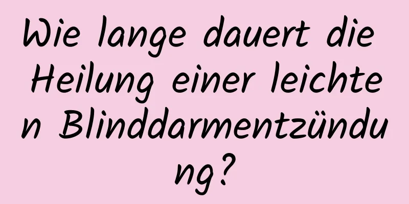 Wie lange dauert die Heilung einer leichten Blinddarmentzündung?