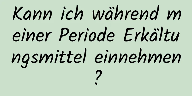 Kann ich während meiner Periode Erkältungsmittel einnehmen?