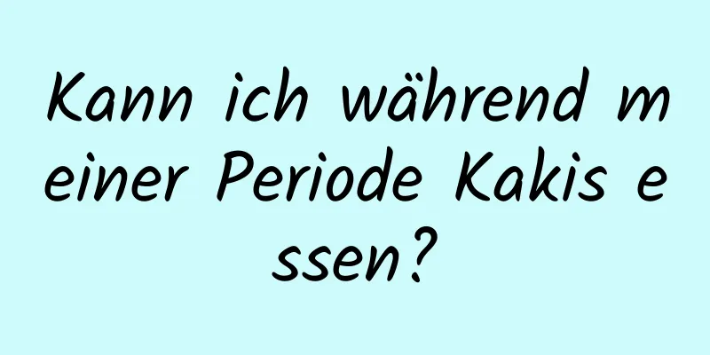 Kann ich während meiner Periode Kakis essen?