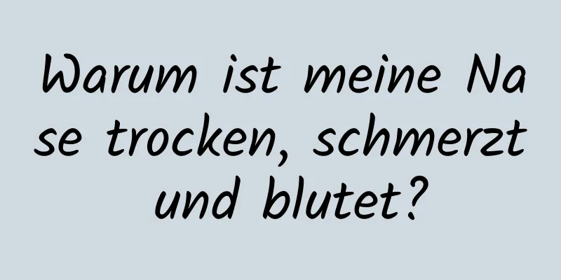 Warum ist meine Nase trocken, schmerzt und blutet?