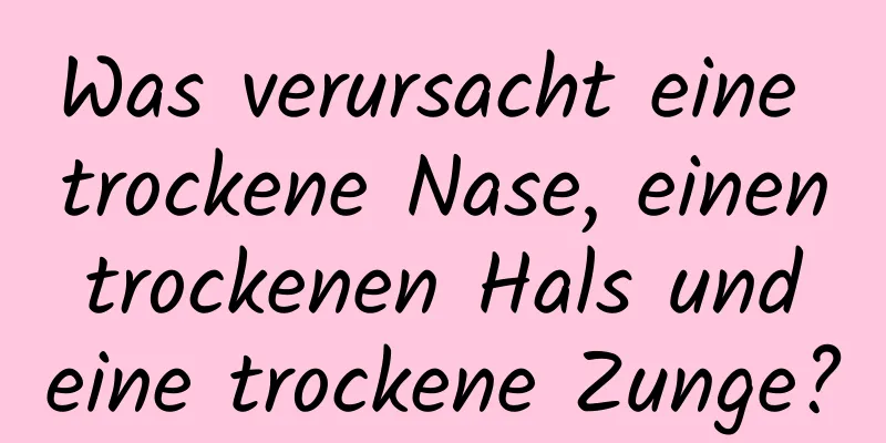 Was verursacht eine trockene Nase, einen trockenen Hals und eine trockene Zunge?