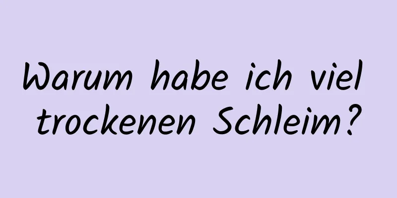 Warum habe ich viel trockenen Schleim?