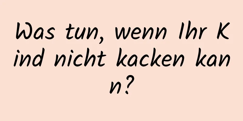 Was tun, wenn Ihr Kind nicht kacken kann?