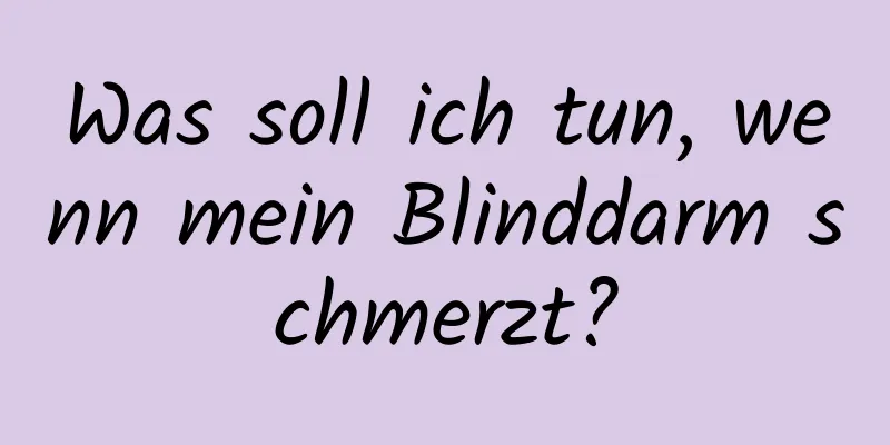 Was soll ich tun, wenn mein Blinddarm schmerzt?