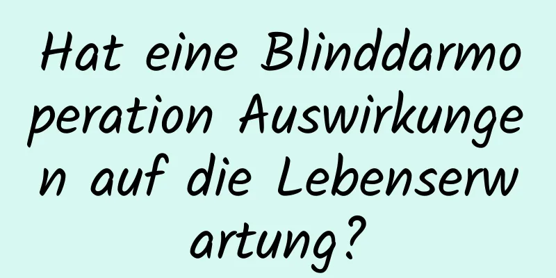 Hat eine Blinddarmoperation Auswirkungen auf die Lebenserwartung?