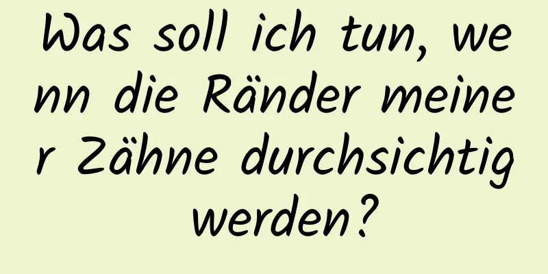 Was soll ich tun, wenn die Ränder meiner Zähne durchsichtig werden?