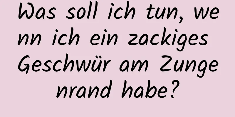 Was soll ich tun, wenn ich ein zackiges Geschwür am Zungenrand habe?