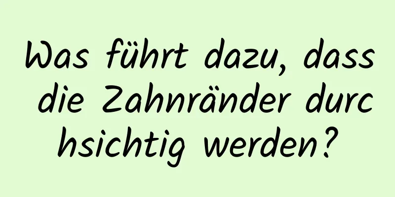 Was führt dazu, dass die Zahnränder durchsichtig werden?