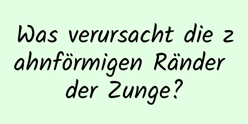 Was verursacht die zahnförmigen Ränder der Zunge?