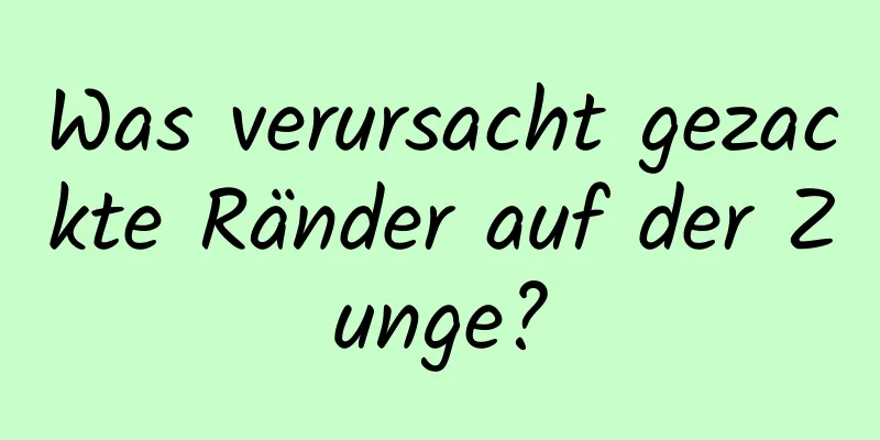 Was verursacht gezackte Ränder auf der Zunge?