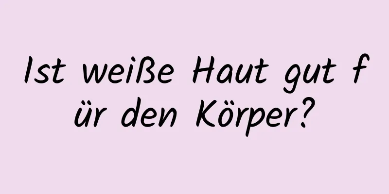 Ist weiße Haut gut für den Körper?