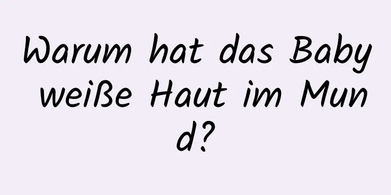 Warum hat das Baby weiße Haut im Mund?