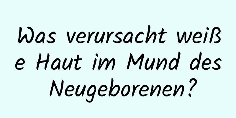 Was verursacht weiße Haut im Mund des Neugeborenen?