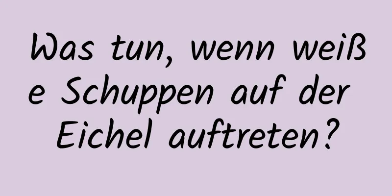 Was tun, wenn weiße Schuppen auf der Eichel auftreten?