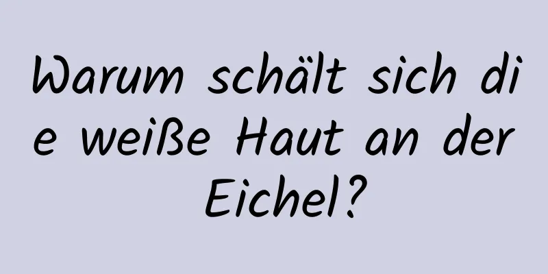 Warum schält sich die weiße Haut an der Eichel?