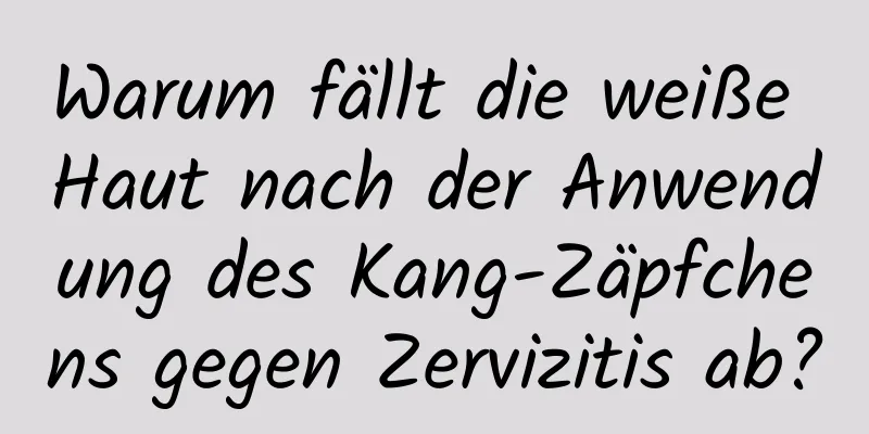 Warum fällt die weiße Haut nach der Anwendung des Kang-Zäpfchens gegen Zervizitis ab?