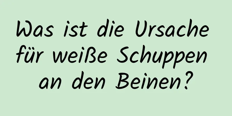 Was ist die Ursache für weiße Schuppen an den Beinen?