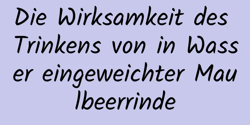 Die Wirksamkeit des Trinkens von in Wasser eingeweichter Maulbeerrinde