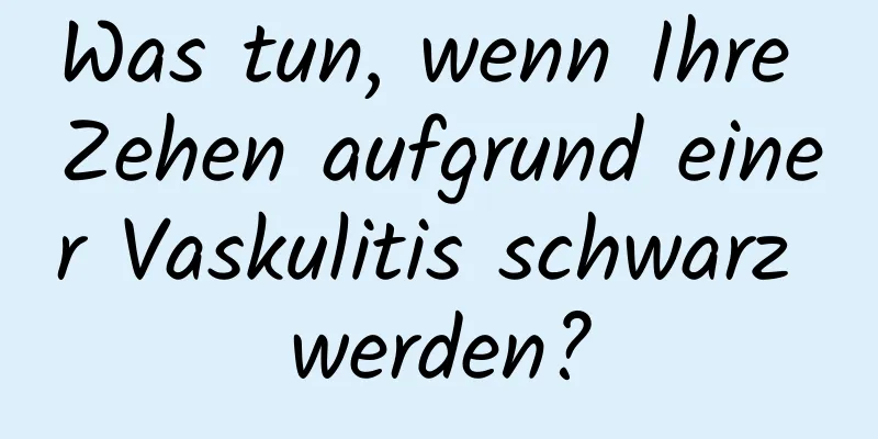 Was tun, wenn Ihre Zehen aufgrund einer Vaskulitis schwarz werden?