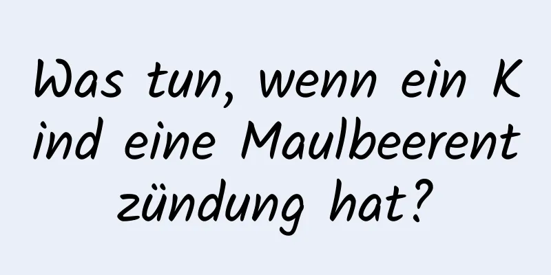 Was tun, wenn ein Kind eine Maulbeerentzündung hat?