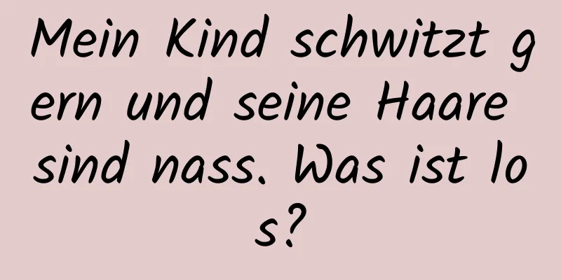 Mein Kind schwitzt gern und seine Haare sind nass. Was ist los?