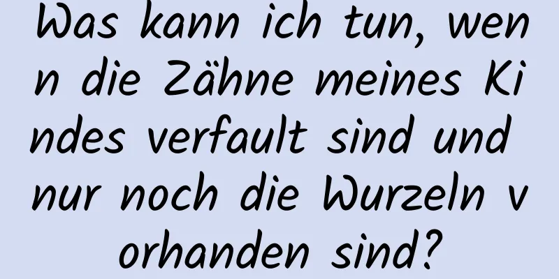 Was kann ich tun, wenn die Zähne meines Kindes verfault sind und nur noch die Wurzeln vorhanden sind?