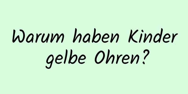 Warum haben Kinder gelbe Ohren?