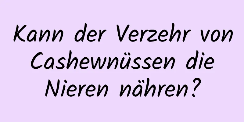 Kann der Verzehr von Cashewnüssen die Nieren nähren?