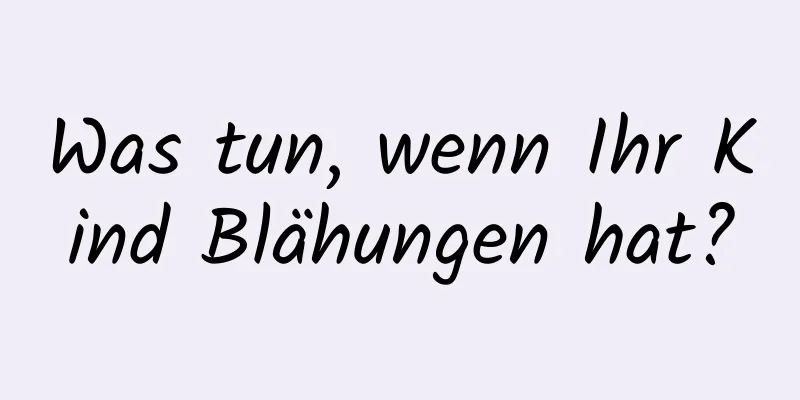 Was tun, wenn Ihr Kind Blähungen hat?