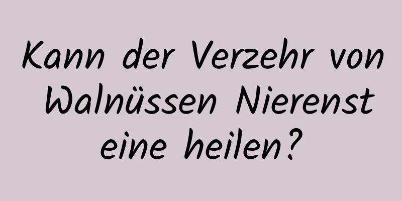 Kann der Verzehr von Walnüssen Nierensteine ​​heilen?