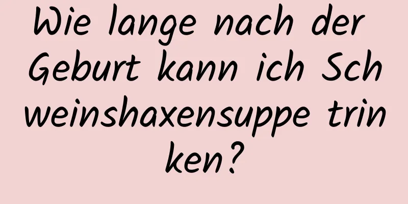 Wie lange nach der Geburt kann ich Schweinshaxensuppe trinken?