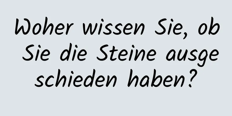 Woher wissen Sie, ob Sie die Steine ​​ausgeschieden haben?