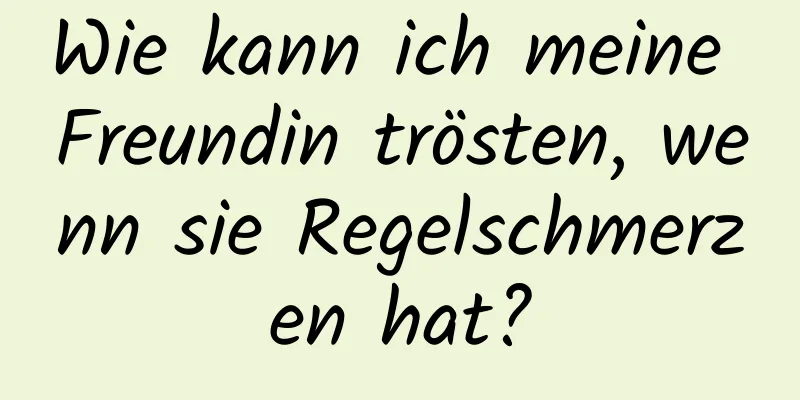 Wie kann ich meine Freundin trösten, wenn sie Regelschmerzen hat?