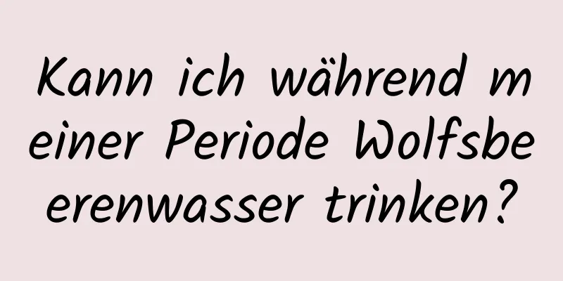 Kann ich während meiner Periode Wolfsbeerenwasser trinken?