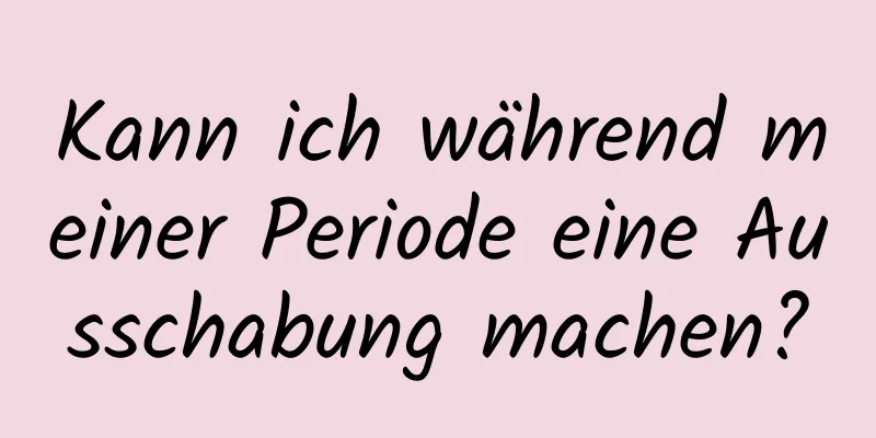 Kann ich während meiner Periode eine Ausschabung machen?