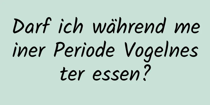 Darf ich während meiner Periode Vogelnester essen?