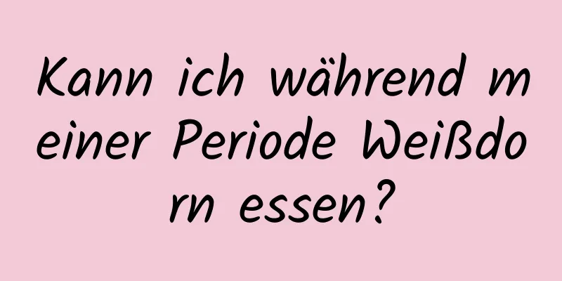 Kann ich während meiner Periode Weißdorn essen?