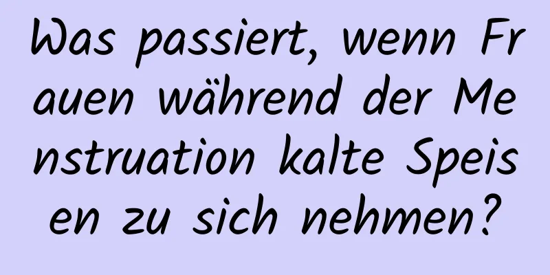 Was passiert, wenn Frauen während der Menstruation kalte Speisen zu sich nehmen?