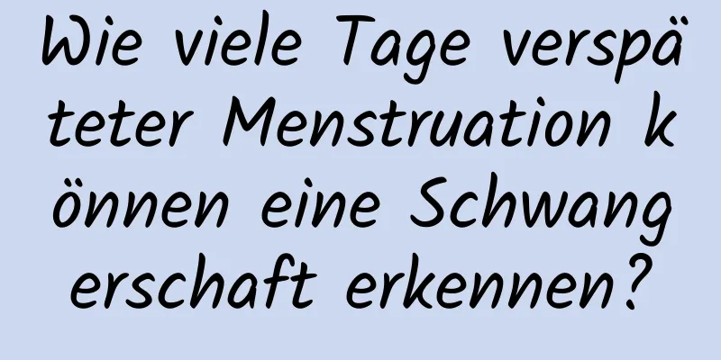 Wie viele Tage verspäteter Menstruation können eine Schwangerschaft erkennen?