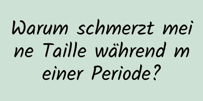 Warum schmerzt meine Taille während meiner Periode?