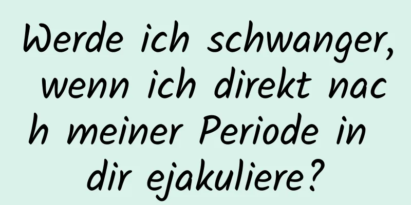 Werde ich schwanger, wenn ich direkt nach meiner Periode in dir ejakuliere?