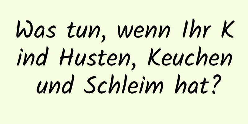 Was tun, wenn Ihr Kind Husten, Keuchen und Schleim hat?