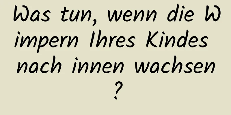 Was tun, wenn die Wimpern Ihres Kindes nach innen wachsen?