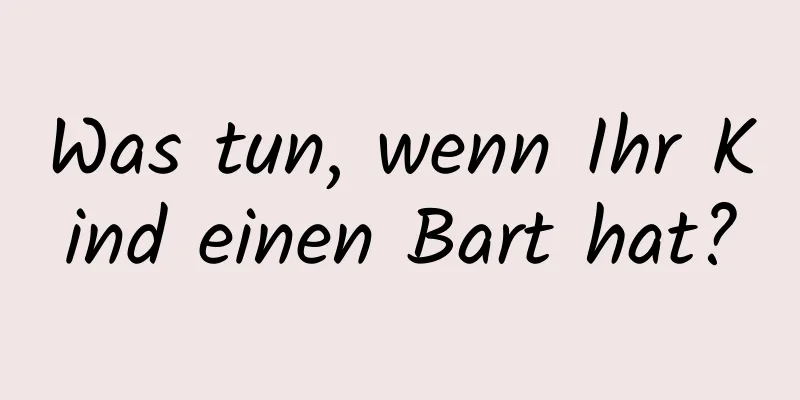 Was tun, wenn Ihr Kind einen Bart hat?